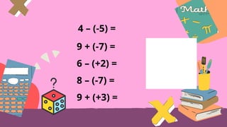 4 – (-5) =
9 + (-7) =
6 – (+2) =
8 – (-7) =
9 + (+3) =
 