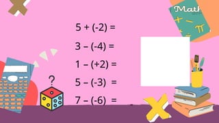 5 + (-2) =
3 – (-4) =
1 – (+2) =
5 – (-3) =
7 – (-6) =
 