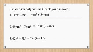 Factor each polynomial. Check your answer.
1.10m2
– m3
2.49pm2
– 7pm4
3.42k2
– 7k5
= m2
(10 –m)
= 7pm2
(7 - m2
)
= 7k2
(6 – k3
)
 