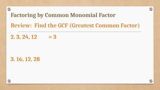 Factoring by Common Monomial Factor
Review: Find the GCF (Greatest Common Factor)
2. 3, 24, 12 = 3
3. 16, 12, 28
 