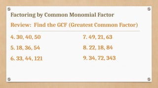 Factoring by Common Monomial Factor
Review: Find the GCF (Greatest Common Factor)
4. 30, 40, 50
5. 18, 36, 54
6. 33, 44, 121
7. 49, 21, 63
8. 22, 18, 84
9. 34, 72, 343
 