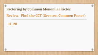 Factoring by Common Monomial Factor
Review: Find the GCF (Greatest Common Factor)
11. 20
 