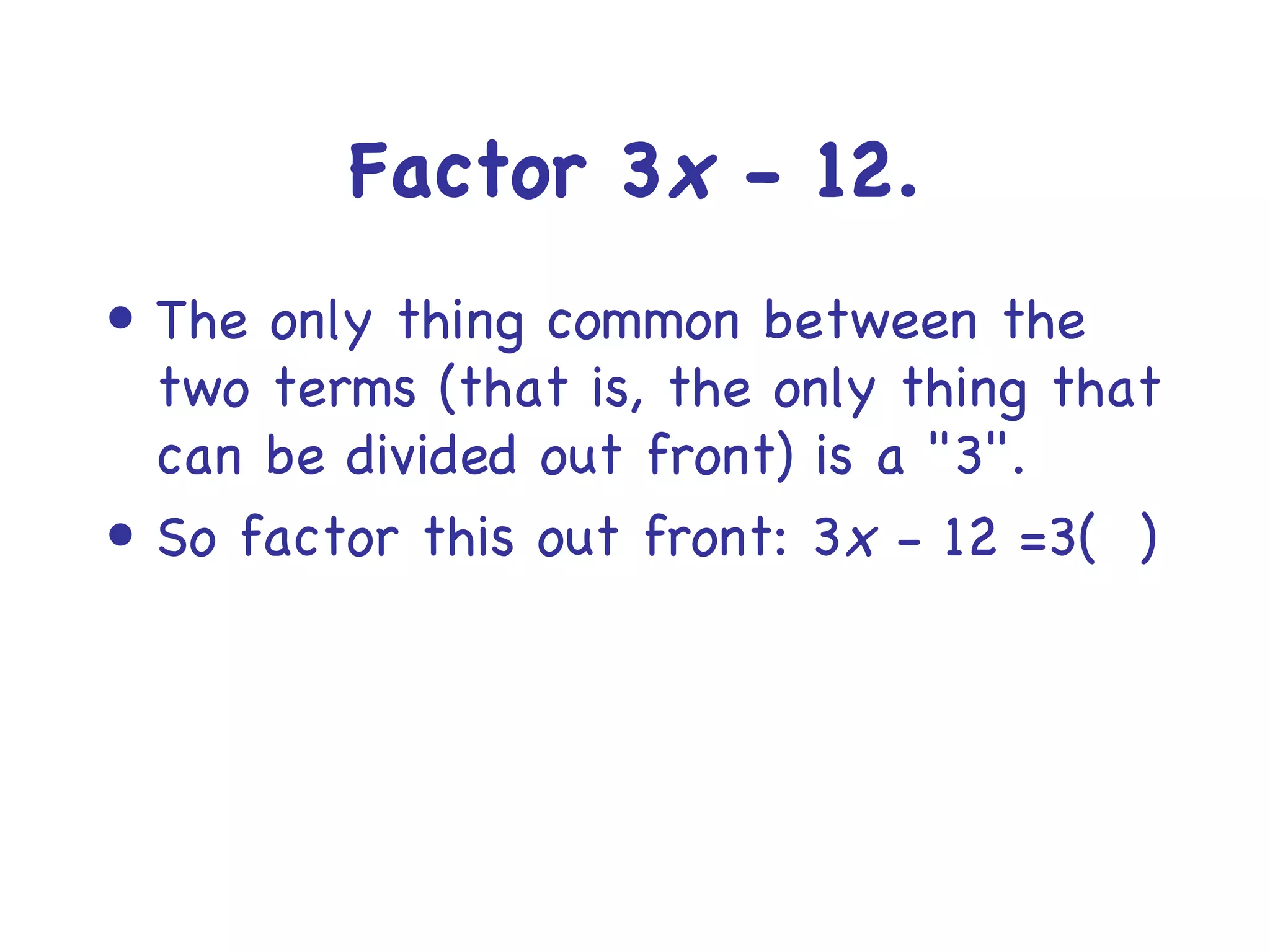 Factor 3 x   -  12. The only thing common between the two terms (that is, the only thing that can be divided out front) is a "3".  So factor this out front:   3 x   -  12 =3(  ) 