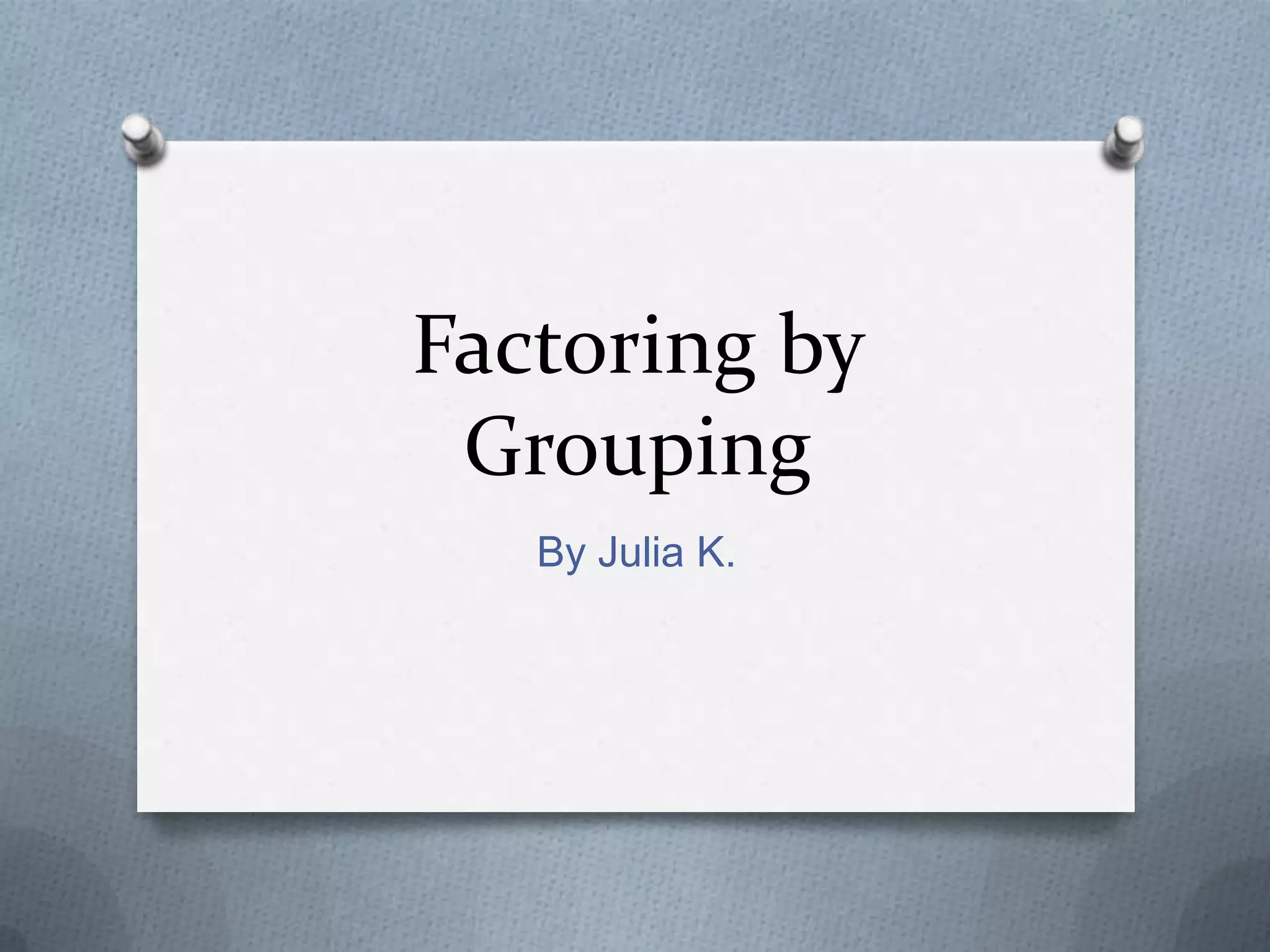 Factoring by
Grouping
By Julia K.