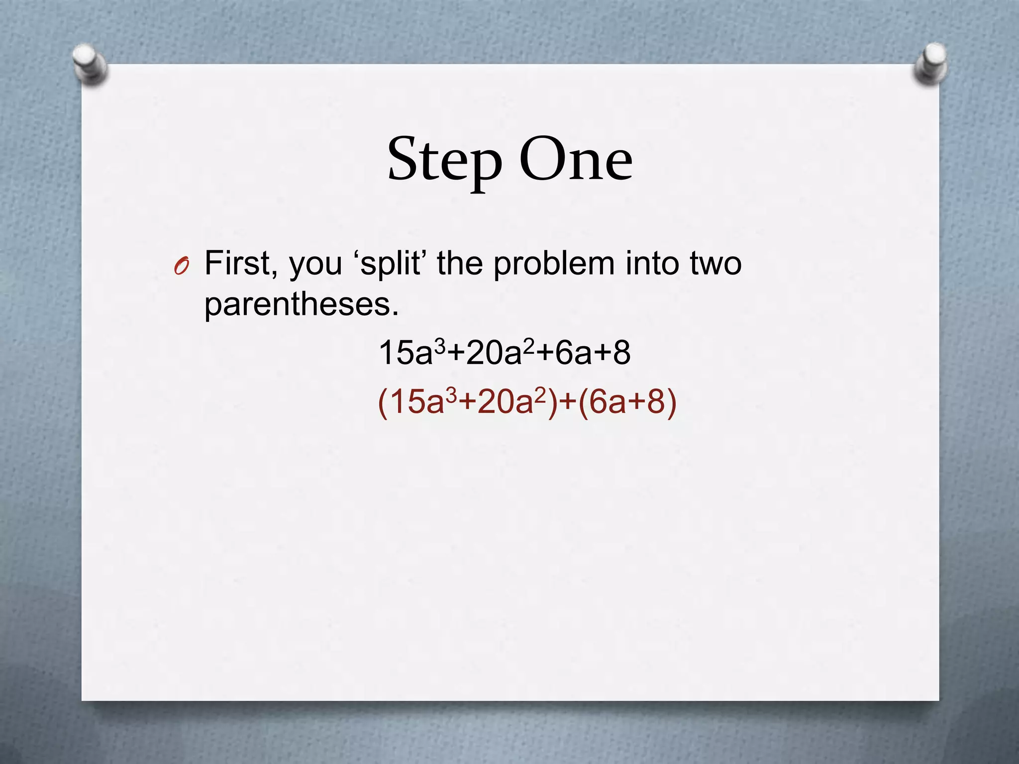 Step One
O First, you ‘split’ the problem into two
parentheses.
15a3+20a2+6a+8
(15a3+20a2)+(6a+8)