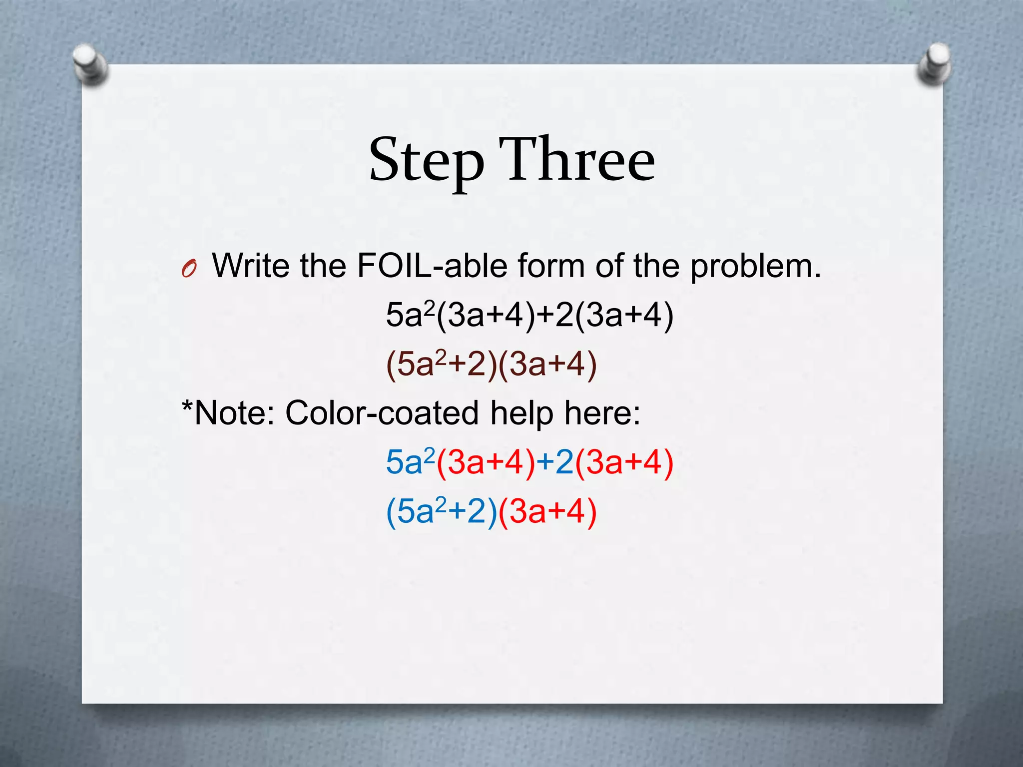 Step Three
O Write the FOIL-able form of the problem.
5a2(3a+4)+2(3a+4)
(5a2+2)(3a+4)
*Note: Color-coated help here:
5a2(3a+4)+2(3a+4)
(5a2+2)(3a+4)