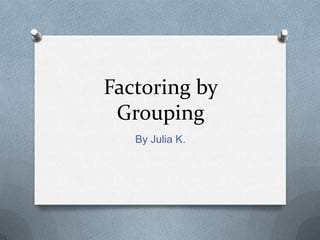 Factoring by
Grouping
By Julia K.
 