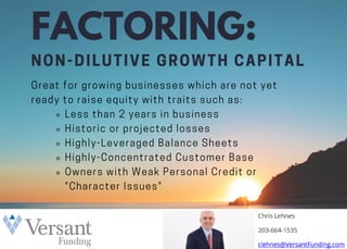 FACTORING:
NON-DILUTIVE GROWTH CAPITAL
Less than 2 years in business
Historic or projected losses
Highly-Leveraged Balance Sheets
Highly-Concentrated Customer Base
Owners with Weak Personal Credit or
"Character Issues"
Great for growing businesses which are not yet
ready to raise equity with traits such as:
 