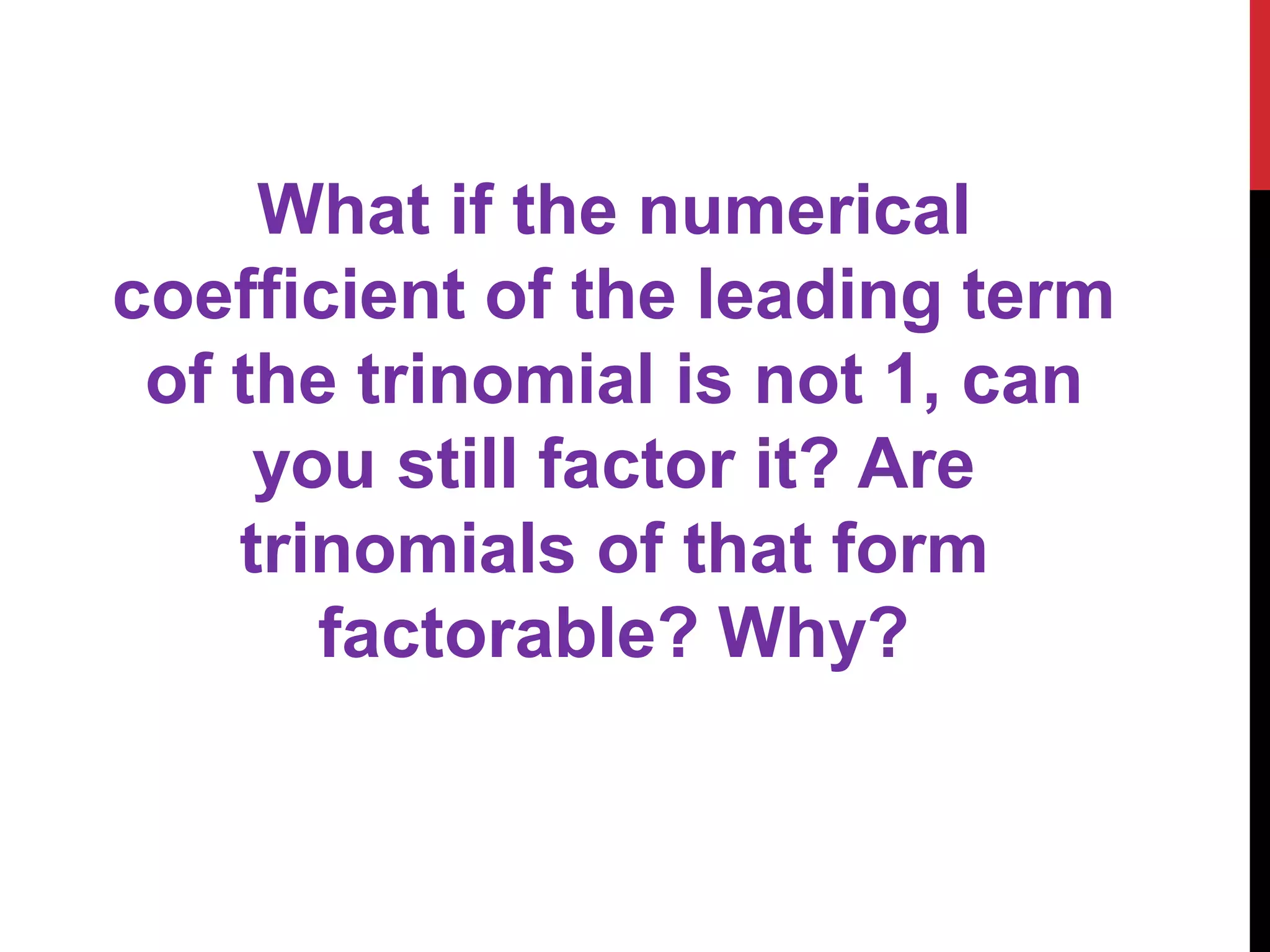 What if the numerical
coefficient of the leading term
of the trinomial is not 1, can
you still factor it? Are
trinomials of that form
factorable? Why?
 