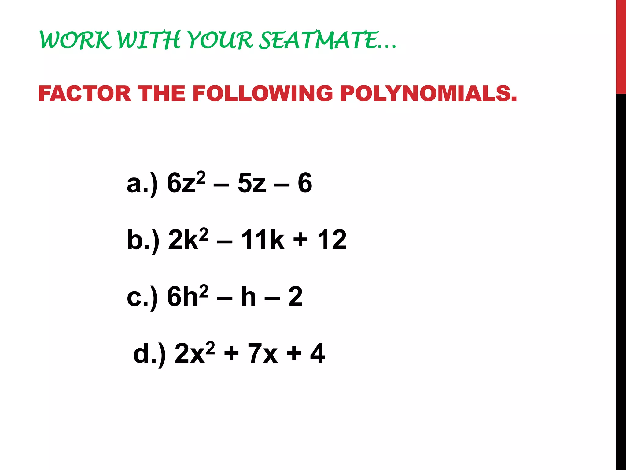 WORK WITH YOUR SEATMATE…
FACTOR THE FOLLOWING POLYNOMIALS.
a.) 6z2 – 5z – 6
b.) 2k2 – 11k + 12
c.) 6h2 – h – 2
d.) 2x2 + 7x + 4
 