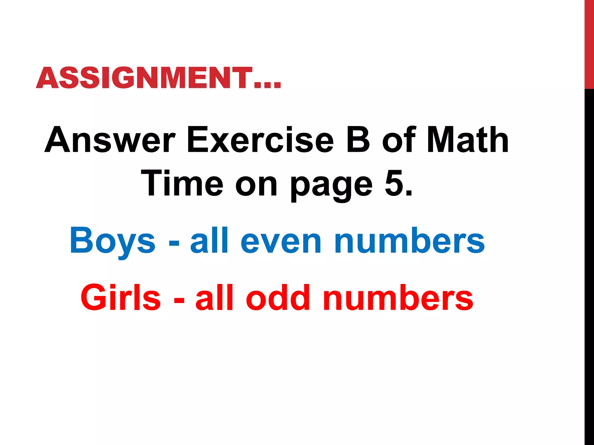 ASSIGNMENT…
Answer Exercise B of Math
Time on page 5.
Boys - all even numbers
Girls - all odd numbers
 