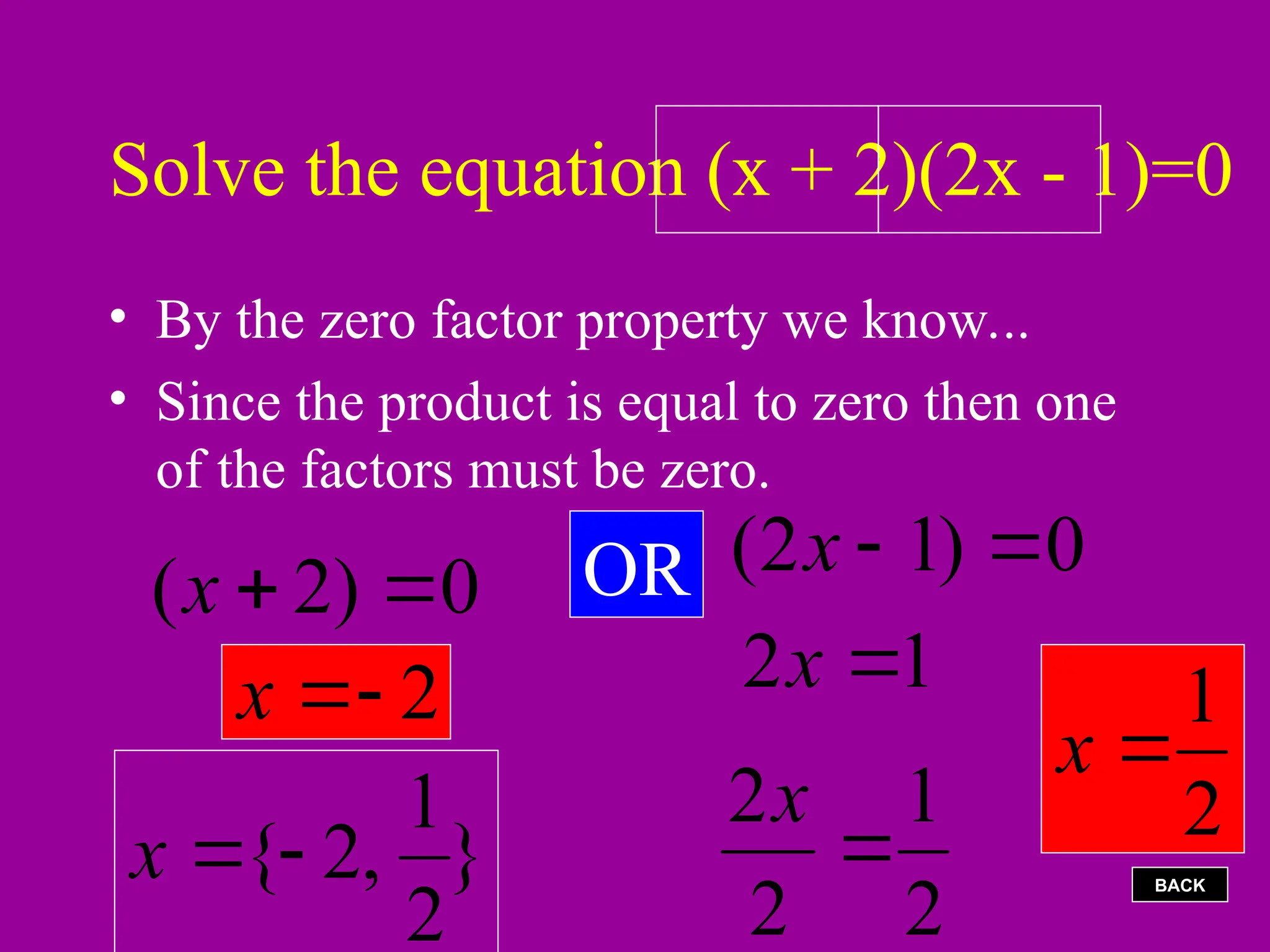 Solve the equation (x + 2)(2x - 1)=0
• By the zero factor property we know...
• Since the product is equal to zero then one
of the factors must be zero.
0
)
2
( 

x
2


x
OR (2 1) 0
x  
1
2 
x
2
1
2
2

x 2
1

x
}
2
1
,
2
{

x BACK
 
