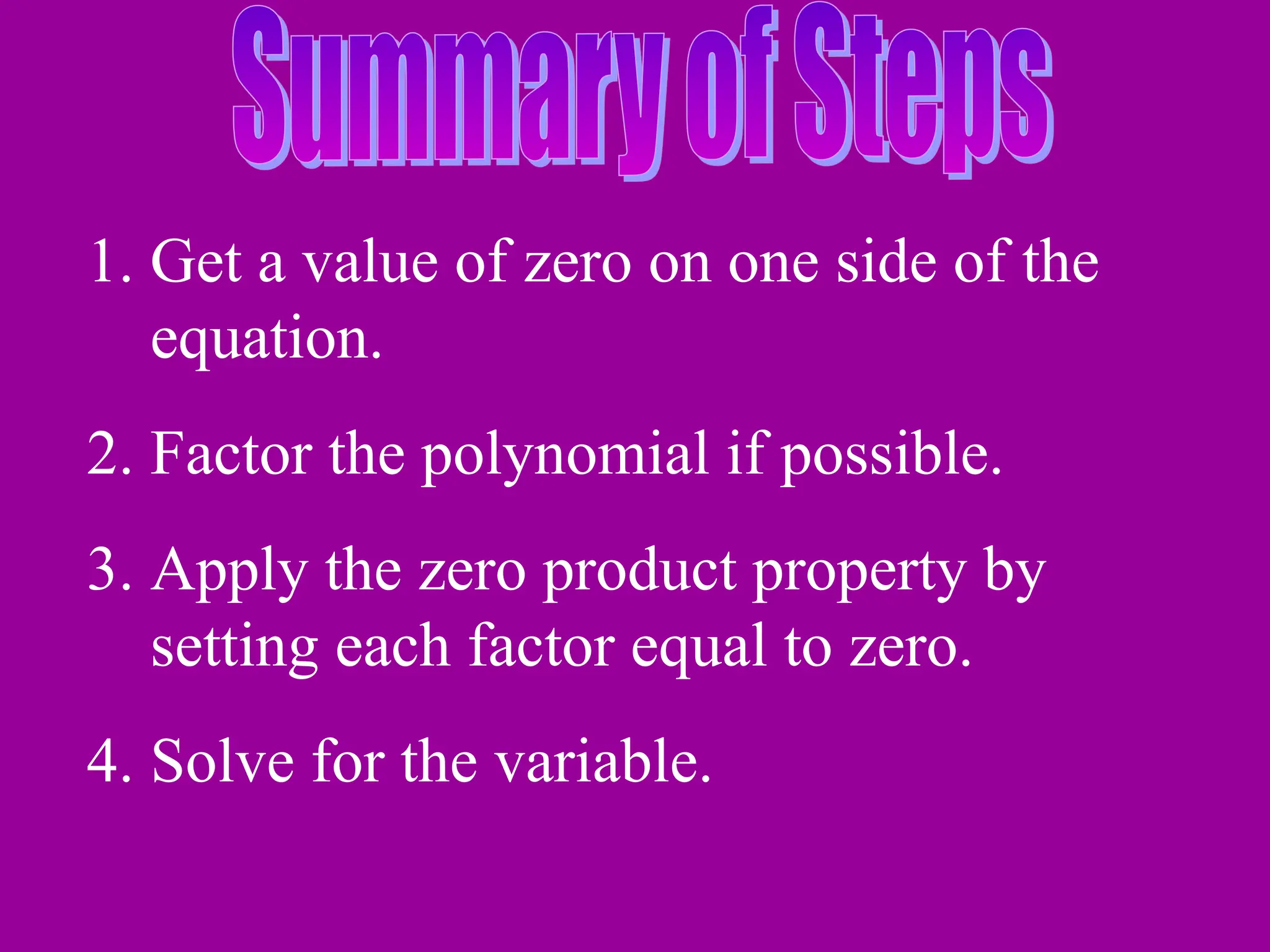 1. Get a value of zero on one side of the
equation.
2. Factor the polynomial if possible.
3. Apply the zero product property by
setting each factor equal to zero.
4. Solve for the variable.
 