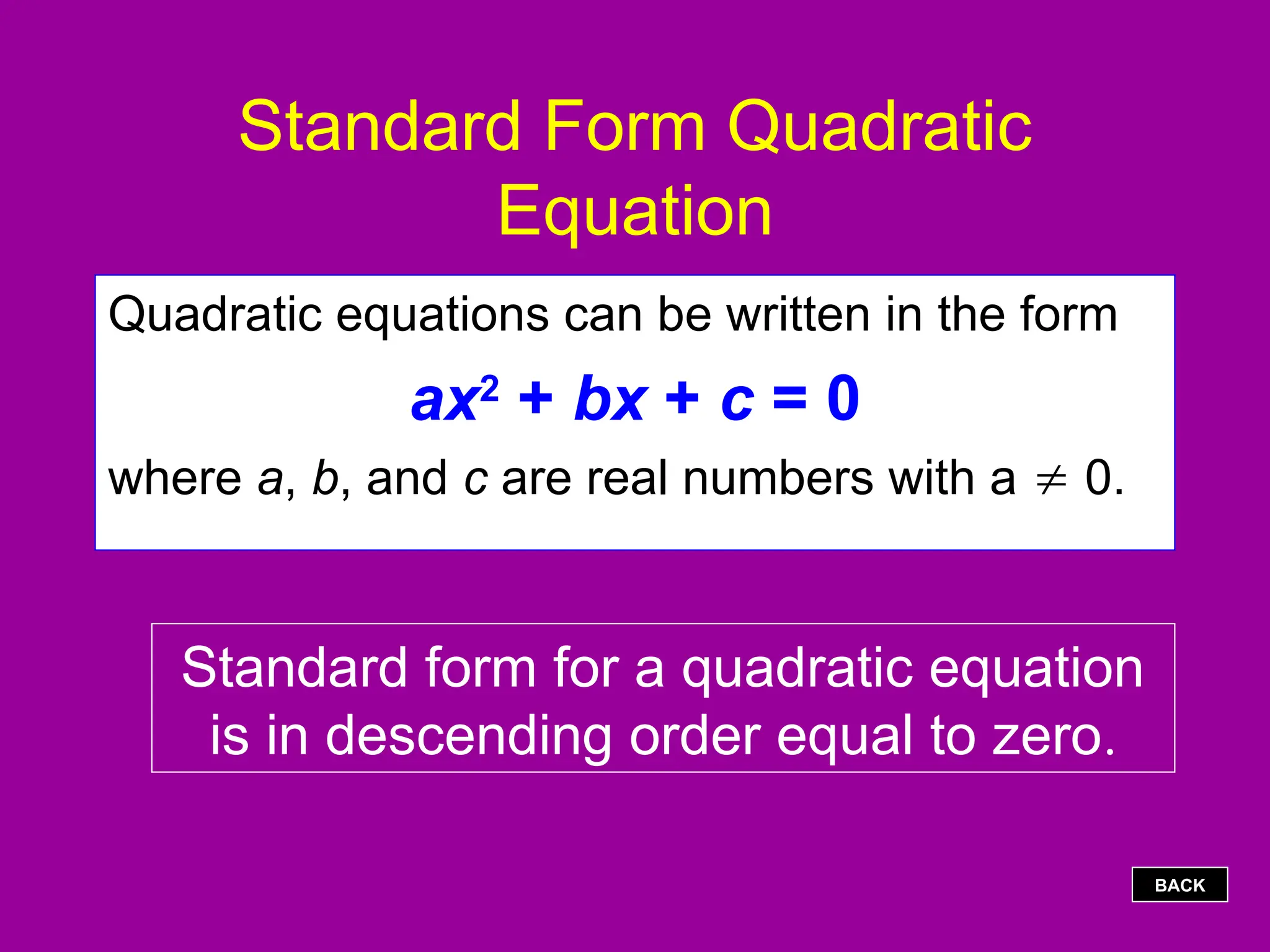 Standard Form Quadratic
Equation
Quadratic equations can be written in the form
ax2
+ bx + c = 0
where a, b, and c are real numbers with a  0.
Standard form for a quadratic equation
is in descending order equal to zero.
BACK
 