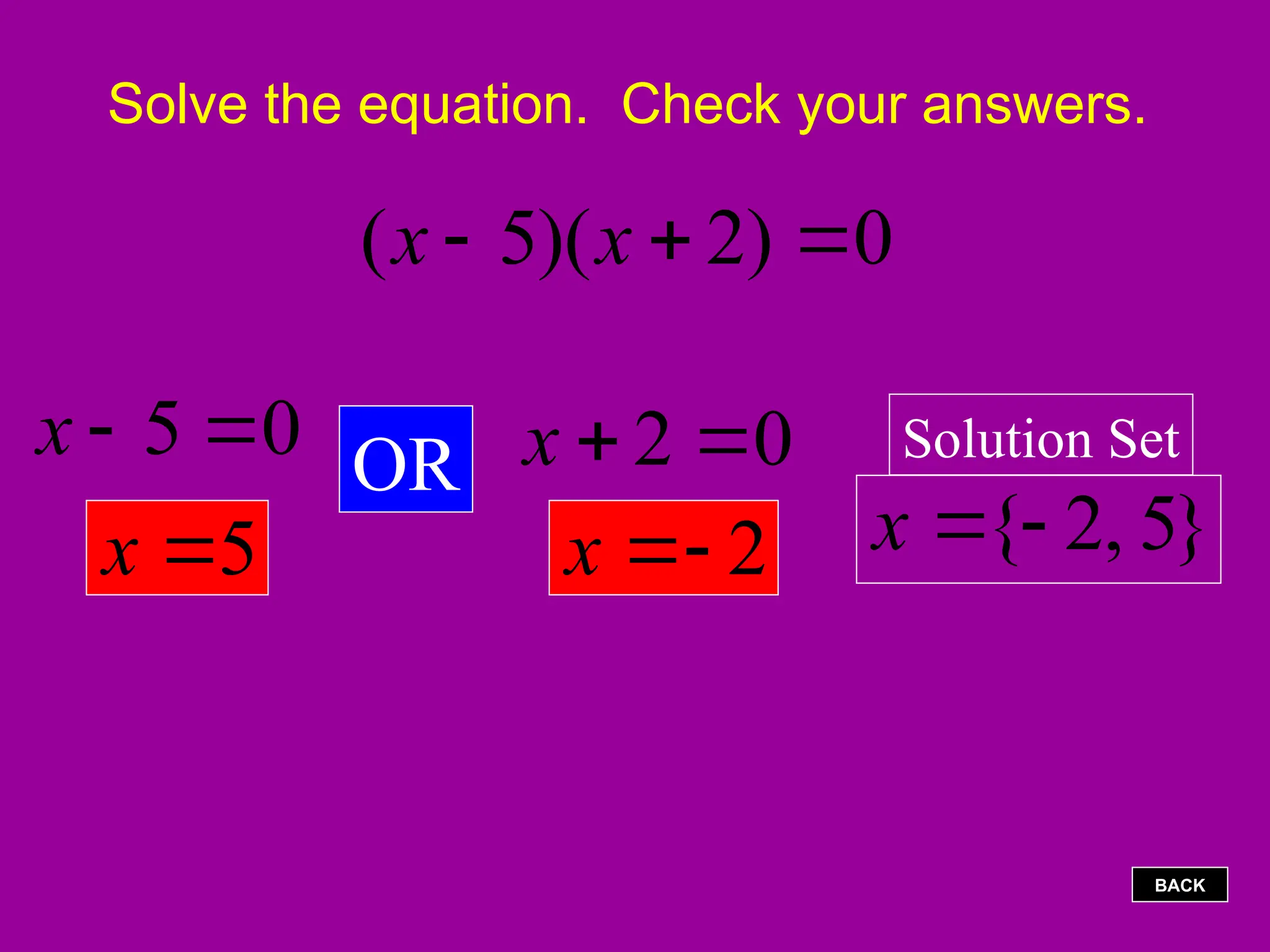 Solve the equation. Check your answers.
0
)
2
)(
5
( 

 x
x
5

x
OR 0
2 

x
2


x { 2, 5}
x  
0
5 

x Solution Set
BACK
 