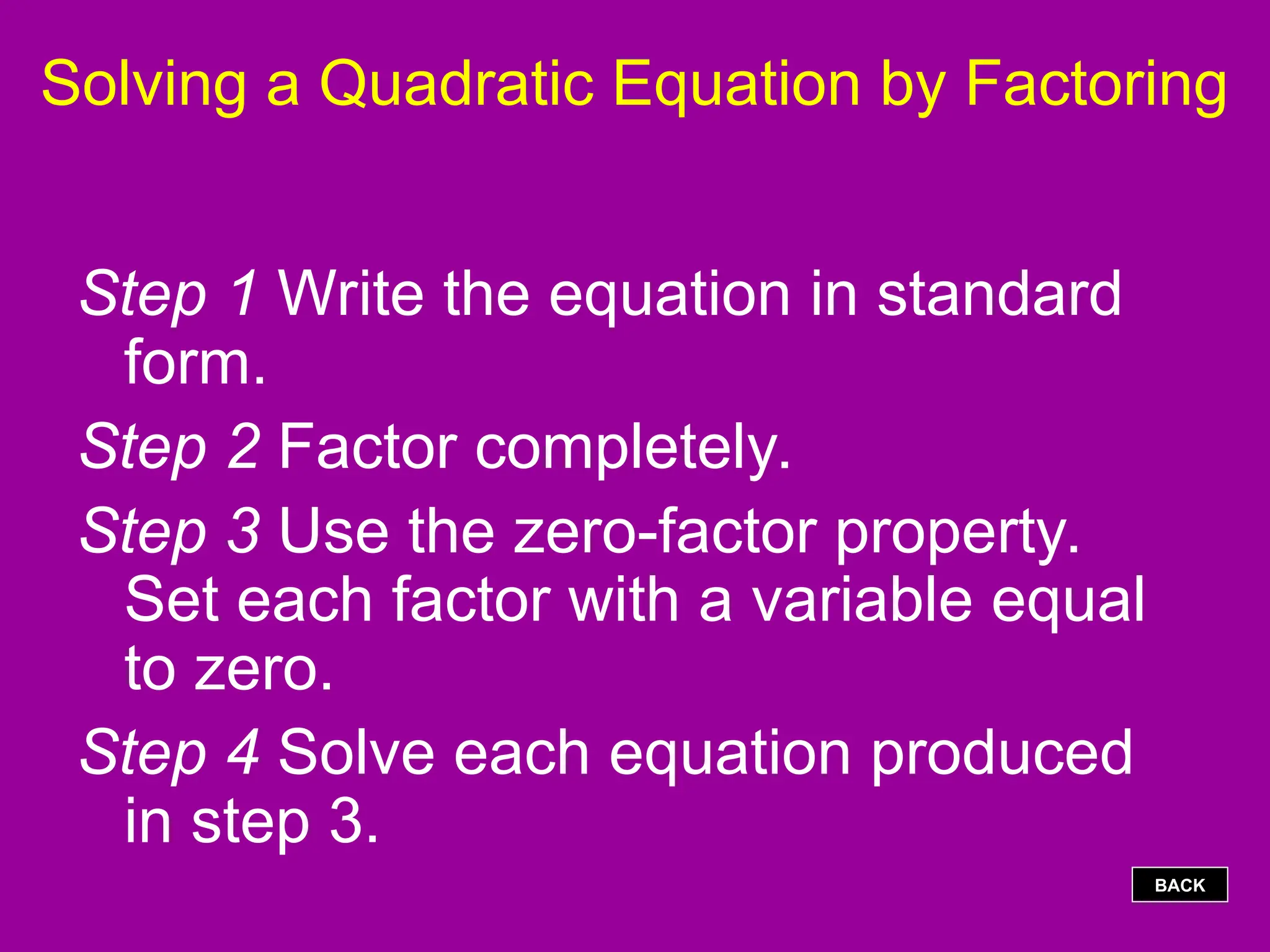 Solving a Quadratic Equation by Factoring
Step 1 Write the equation in standard
form.
Step 2 Factor completely.
Step 3 Use the zero-factor property.
Set each factor with a variable equal
to zero.
Step 4 Solve each equation produced
in step 3.
BACK
 