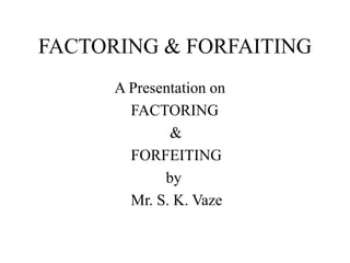 FACTORING & FORFAITING
A Presentation on
FACTORING
&
FORFEITING
by
Mr. S. K. Vaze
 