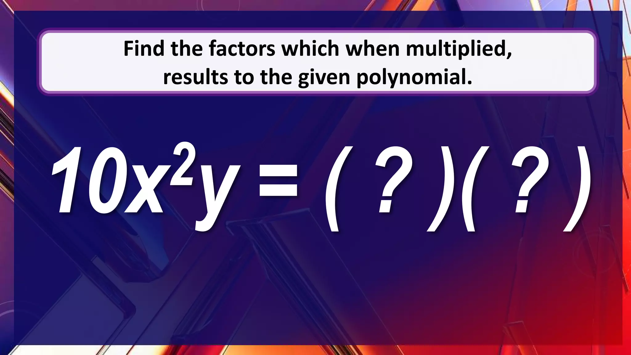 10x2y = ( ? )( ? )
Find the factors which when multiplied,
results to the given polynomial.
 