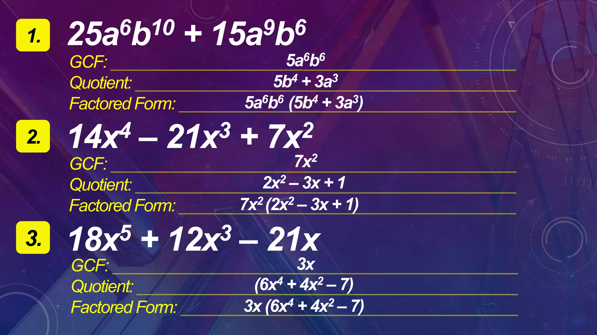 25a6b10 + 15a9b61.
2.
18x5 + 12x3 – 21x3.
14x4 – 21x3 + 7x2
GCF:
Quotient:
Factored Form:
GCF:
Quotient:
Factored Form:
GCF:
Quotient:
Factored Form:
5a6b6
2x2 – 3x + 1
3x
5b4 + 3a3
5a6b6 (5b4 + 3a3)
7x2
7x2 (2x2 – 3x + 1)
(6x4 + 4x2 – 7)
3x (6x4 + 4x2 – 7)
 