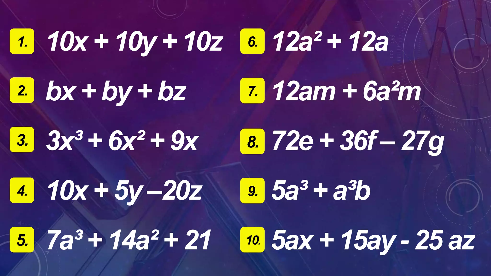 1.
2.
3.
4.
5.
6.
7.
8.
9.
10.
10x + 10y + 10z
bx + by + bz
3x³ + 6x² + 9x
10x + 5y –20z
7a³ + 14a² + 21
12a² + 12a
12am + 6a²m
72e + 36f – 27g
5a³ + a³b
5ax + 15ay - 25 az
 