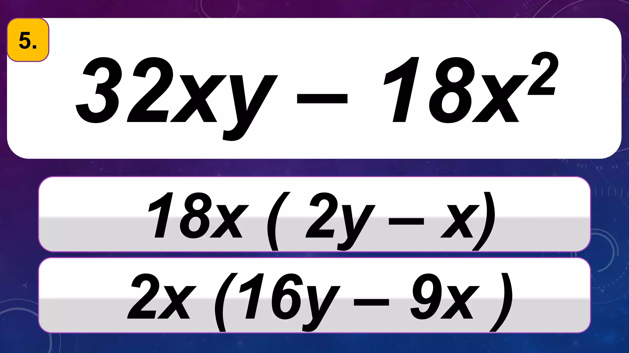 32xy – 18x2
18x ( 2y – x)
2x (16y – 9x )
5.
 