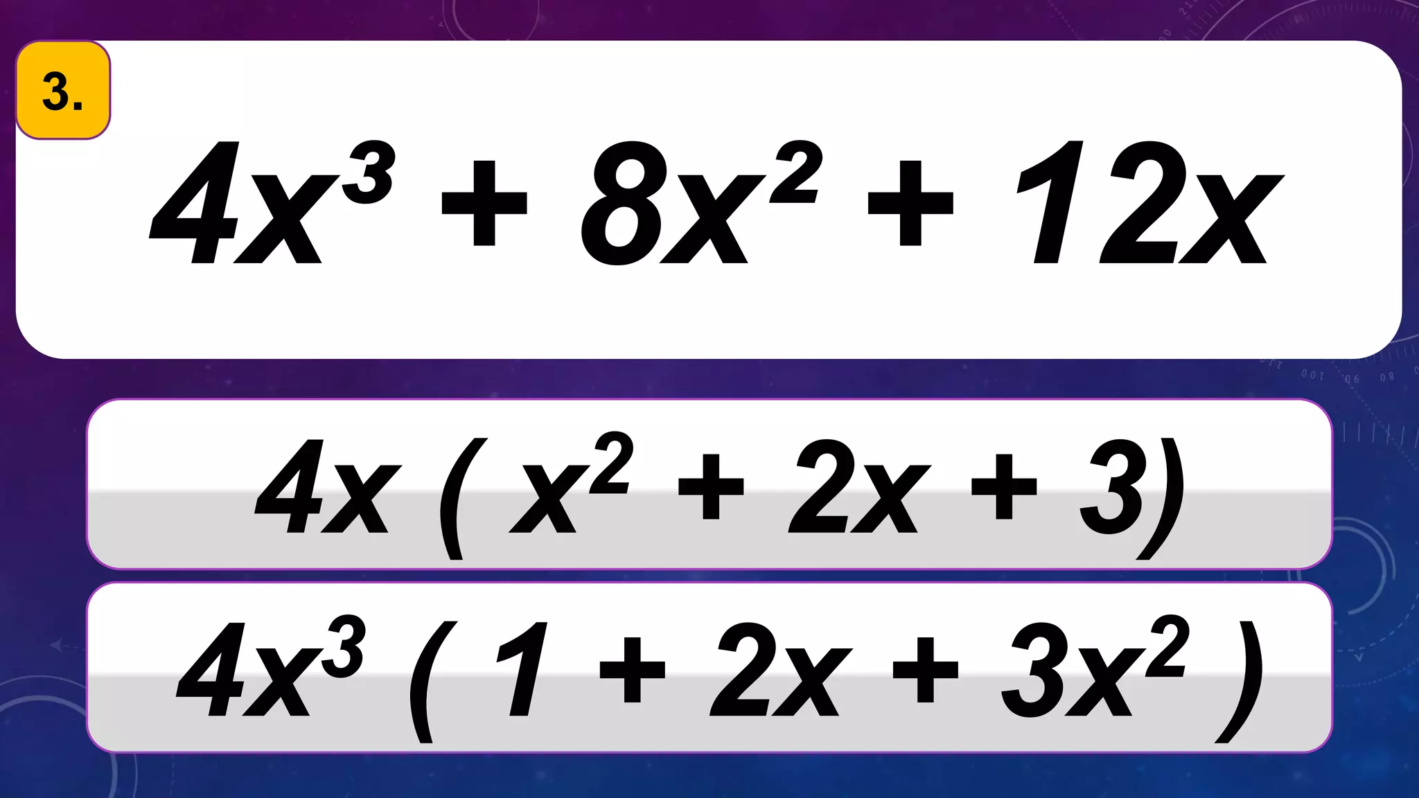 4x³ + 8x² + 12x
4x ( x2 + 2x + 3)
4x3 ( 1 + 2x + 3x2 )
3.
 