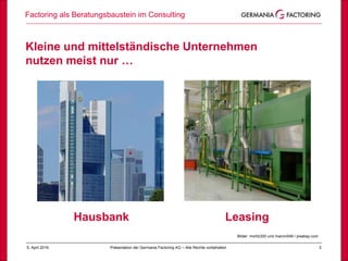 Factoring als Beratungsbaustein im Consulting
35. April 2019 Präsentation der Germania Factoring AG – Alle Rechte vorbehalten
Bild: skeeze / PixabayBilder: moritz320 und marcin049 / pixabay.com
Kleine und mittelständische Unternehmen
nutzen meist nur …
Hausbank Leasing
 