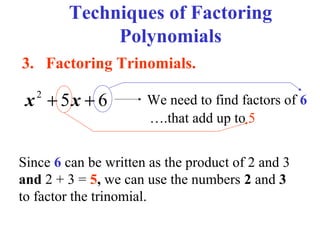 Techniques of Factoring
Polynomials
3. Factoring Trinomials.

x + 5x + 6
2

We need to find factors of 6
….that add up to 5

Since 6 can be written as the product of 2 and 3
and 2 + 3 = 5, we can use the numbers 2 and 3
to factor the trinomial.

 