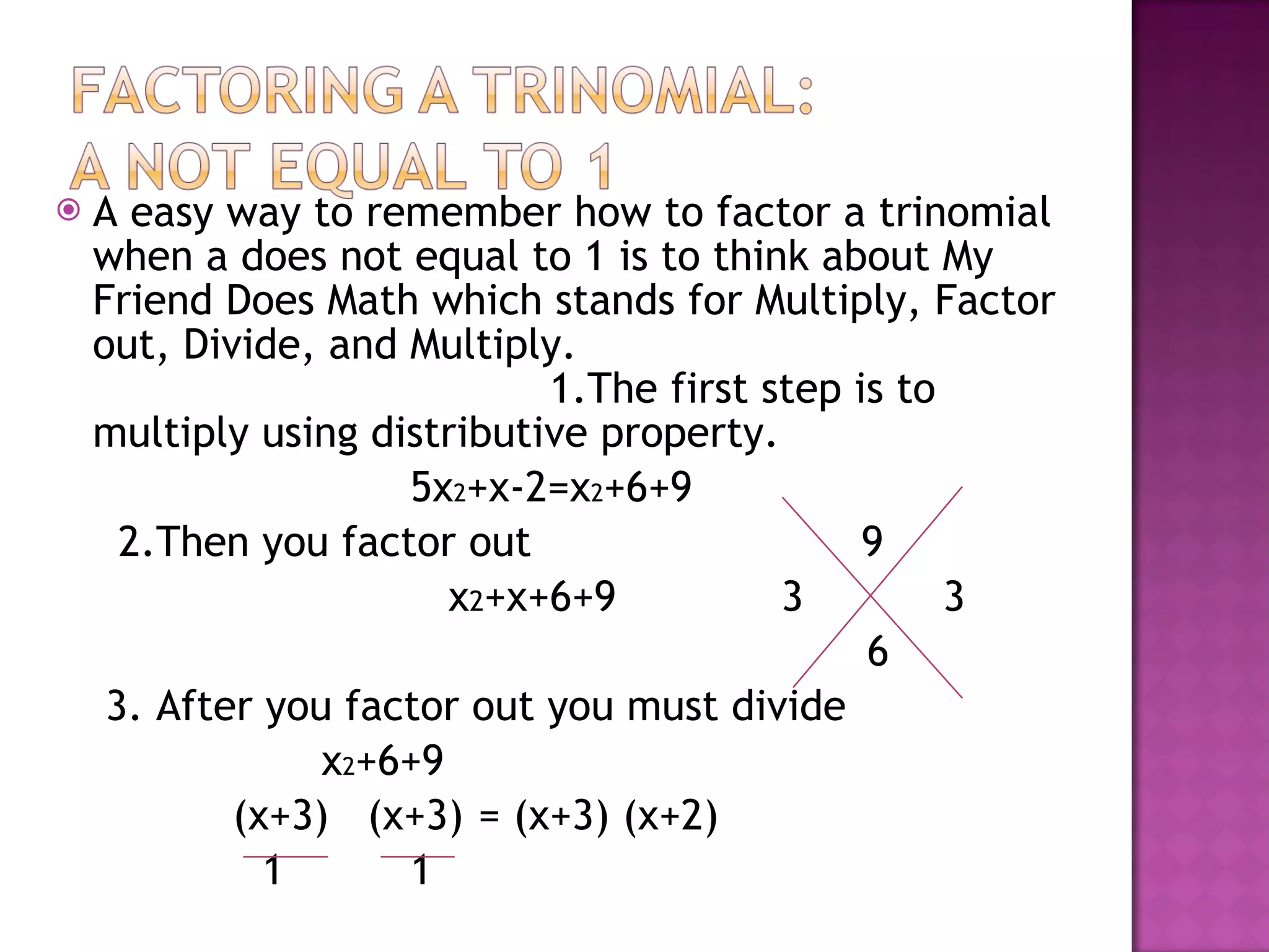 A easy way to remember how to factor a trinomial when a does not equal to 1 is to think about My Friend Does Math which stands for Multiply, Factor out, Divide, and Multiply. 1.The first step is to multiply using distributive property. 5x 2 +x-2=x 2 +6+9 2.Then you factor out 9 x 2 +x+6+9 3 3 6 3. After you factor out you must divide x 2 +6+9 (x+3) (x+3) = (x+3) (x+2) 1 1
