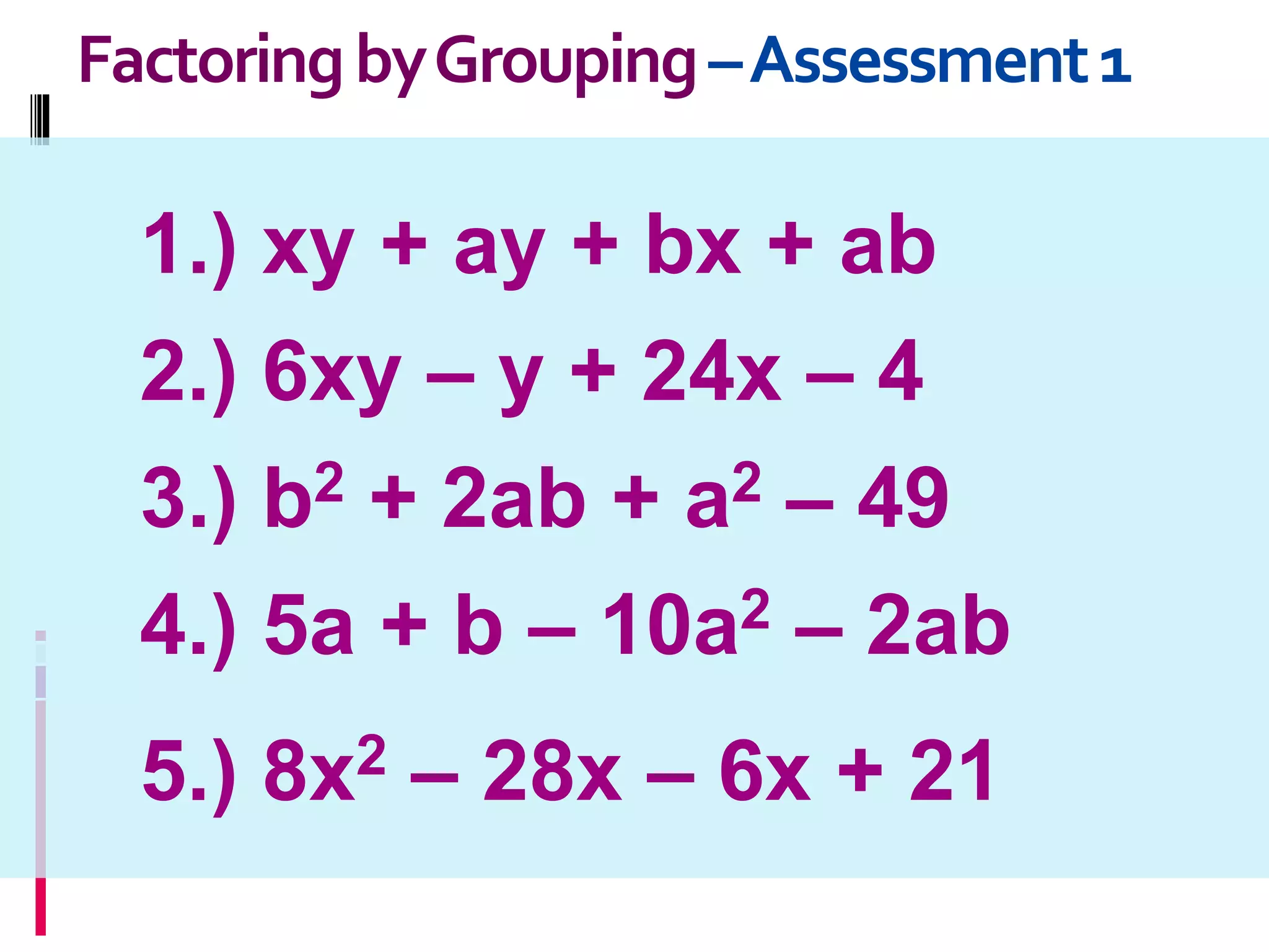FactoringbyGrouping–Assessment1
1.) xy + ay + bx + ab
2.) 6xy – y + 24x – 4
3.) b2 + 2ab + a2 – 49
4.) 5a + b – 10a2 – 2ab
5.) 8x2 – 28x – 6x + 21
