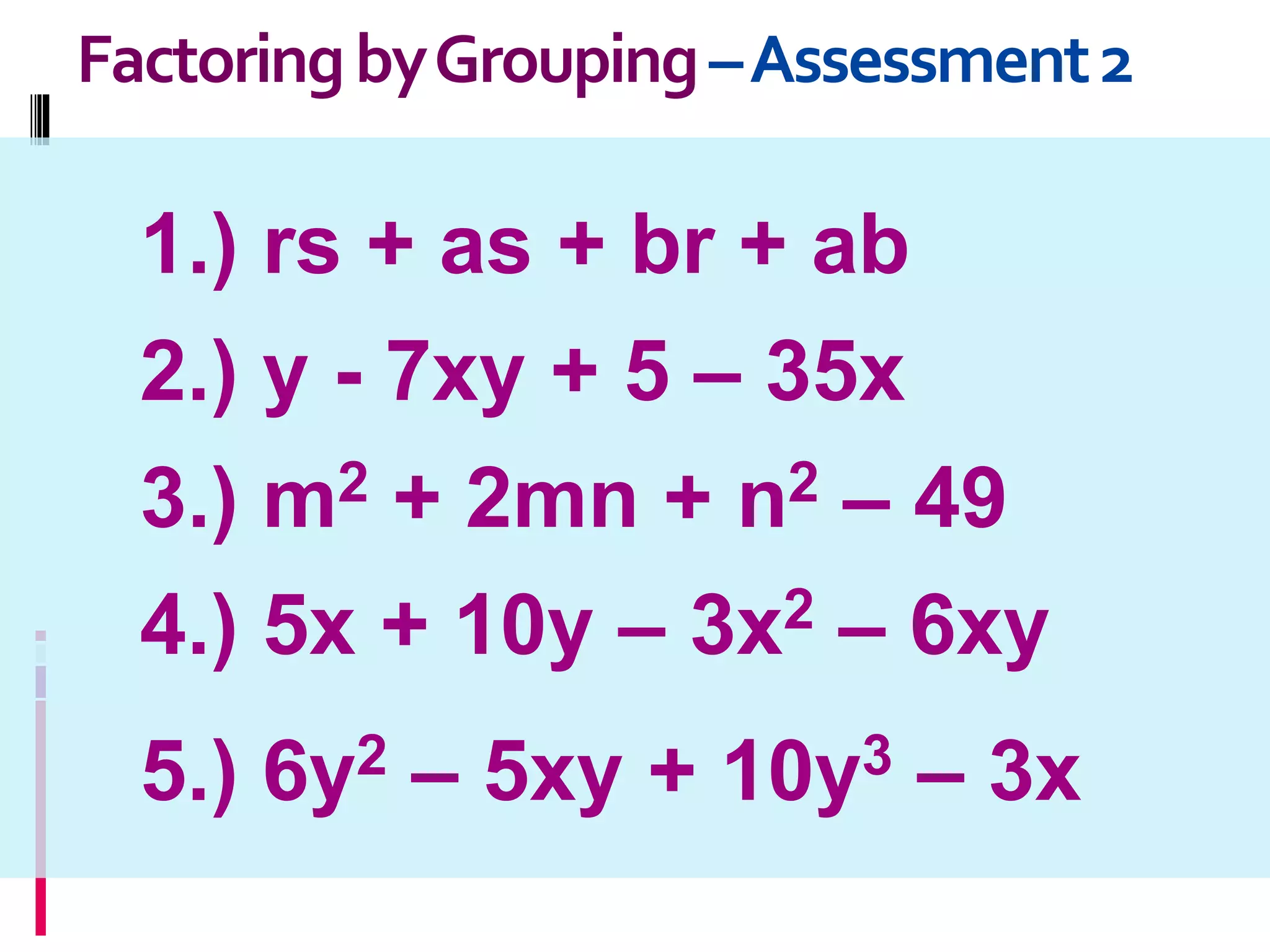 FactoringbyGrouping–Assessment2
1.) rs + as + br + ab
2.) y - 7xy + 5 – 35x
3.) m2 + 2mn + n2 – 49
4.) 5x + 10y – 3x2 – 6xy
5.) 6y2 – 5xy + 10y3 – 3x