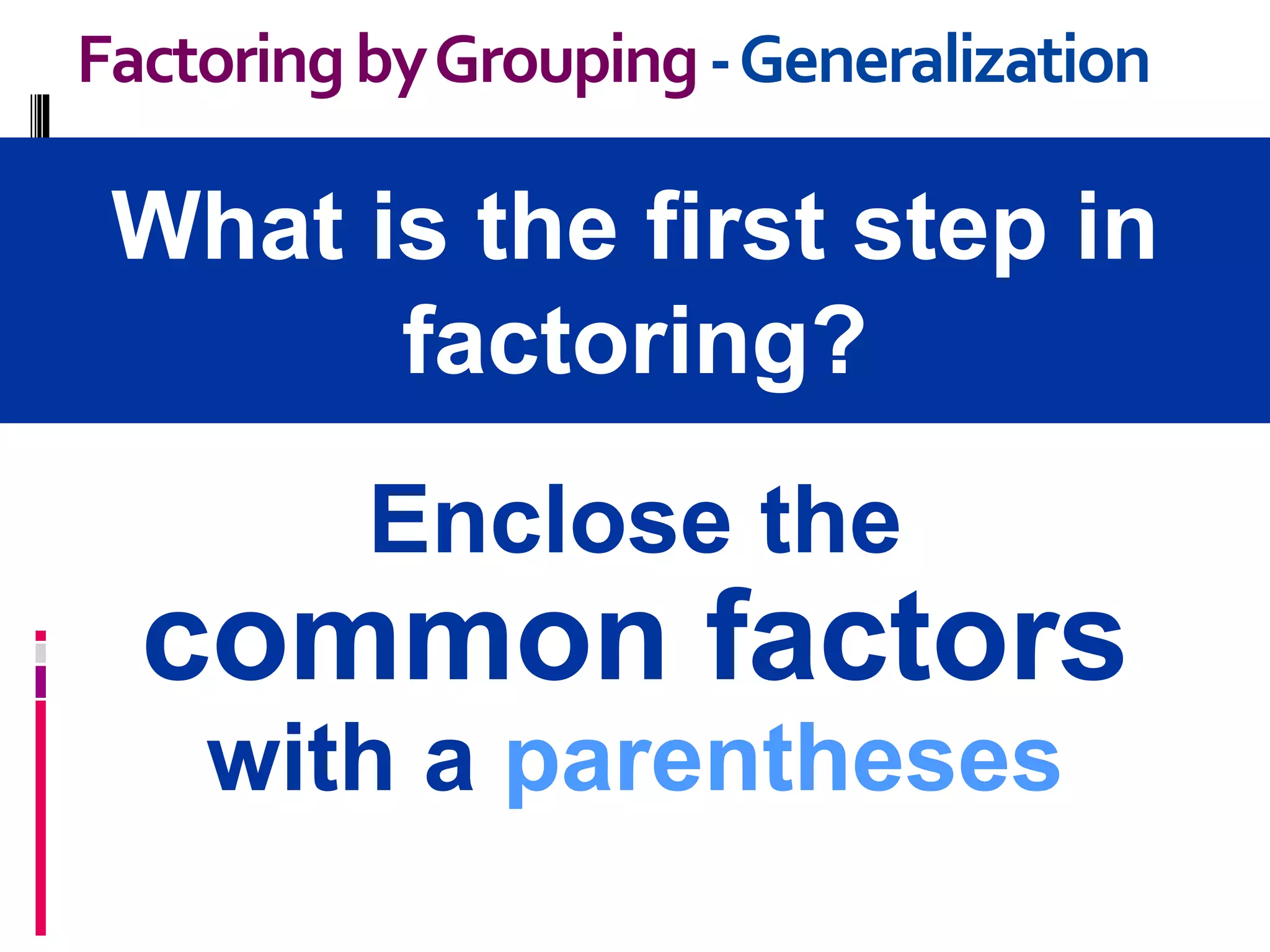 What is the first step in
factoring?
FactoringbyGrouping-Generalization
Enclose the
common factors
with a parentheses