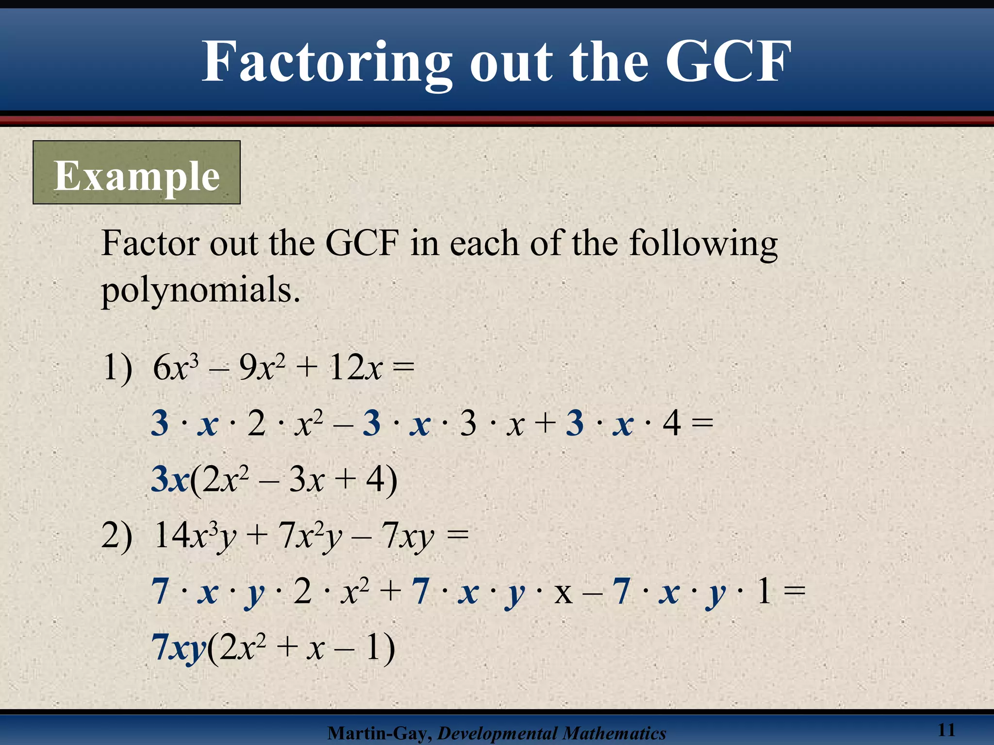Martin-Gay, Developmental Mathematics 11
Factor out the GCF in each of the following
polynomials.
1) 6x3
– 9x2
+ 12x =
3 · x · 2 · x2
– 3 · x · 3 · x + 3 · x · 4 =
3x(2x2
– 3x + 4)
2) 14x3
y + 7x2
y – 7xy =
7 · x · y · 2 · x2
+ 7 · x · y · x – 7 · x · y · 1 =
7xy(2x2
+ x – 1)
Factoring out the GCF
Example
 