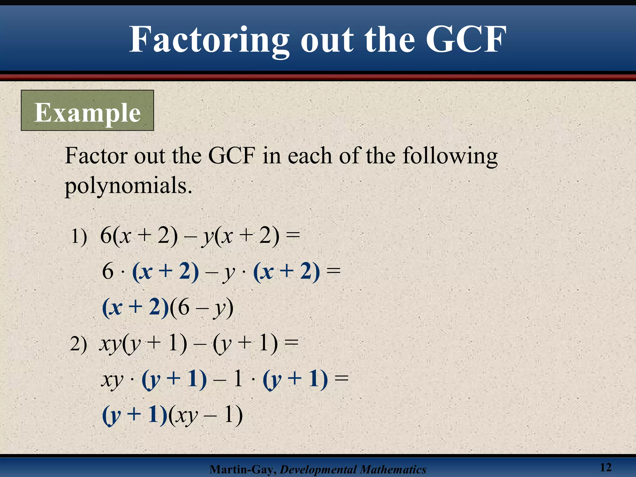 Martin-Gay, Developmental Mathematics 12
Factor out the GCF in each of the following
polynomials.
1) 6(x + 2) – y(x + 2) =
6 · (x + 2) – y · (x + 2) =
(x + 2)(6 – y)
2) xy(y + 1) – (y + 1) =
xy · (y + 1) – 1 · (y + 1) =
(y + 1)(xy – 1)
Factoring out the GCF
Example
 