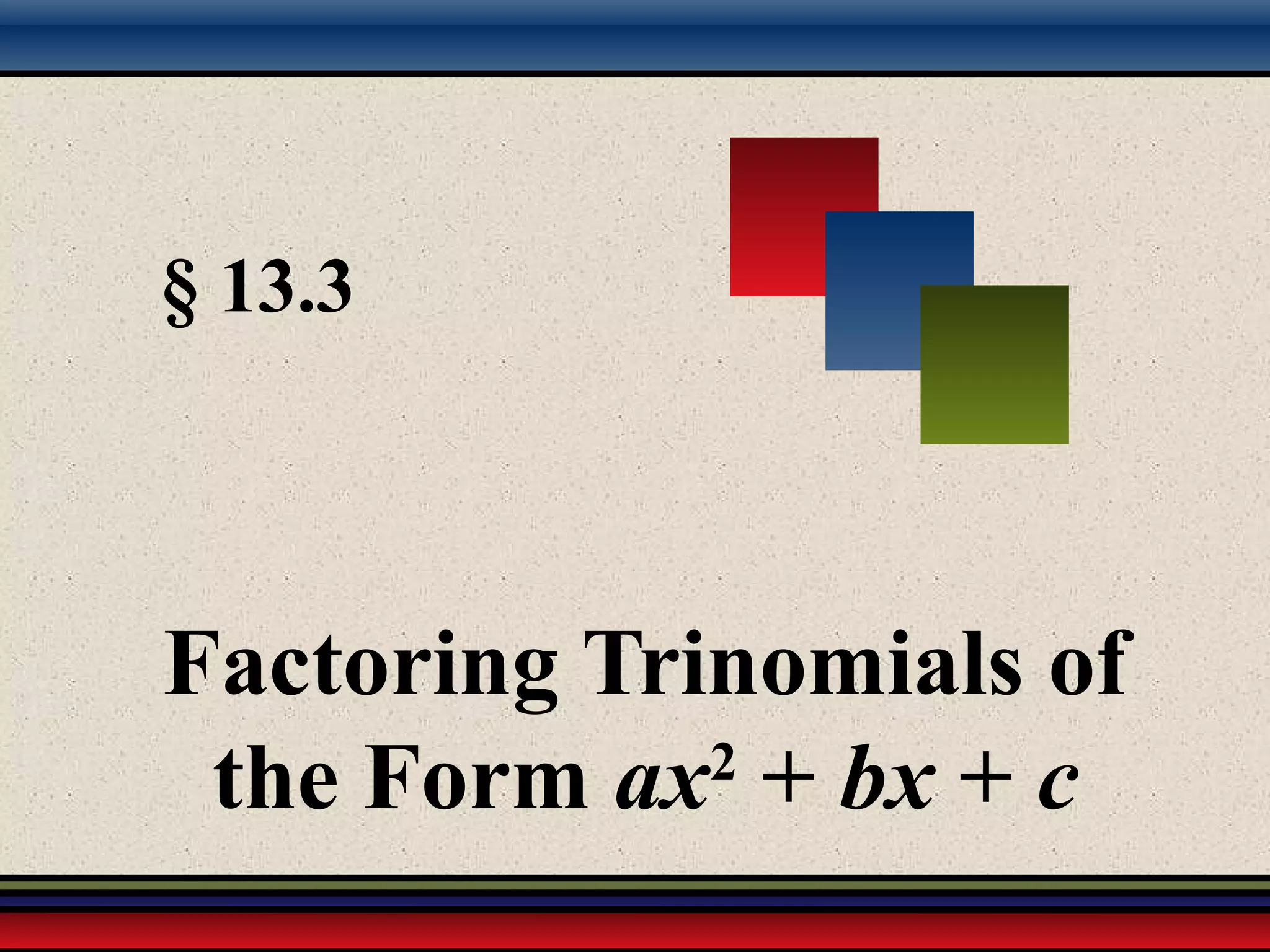 § 13.3
Factoring Trinomials of
the Form ax2
+ bx + c
 