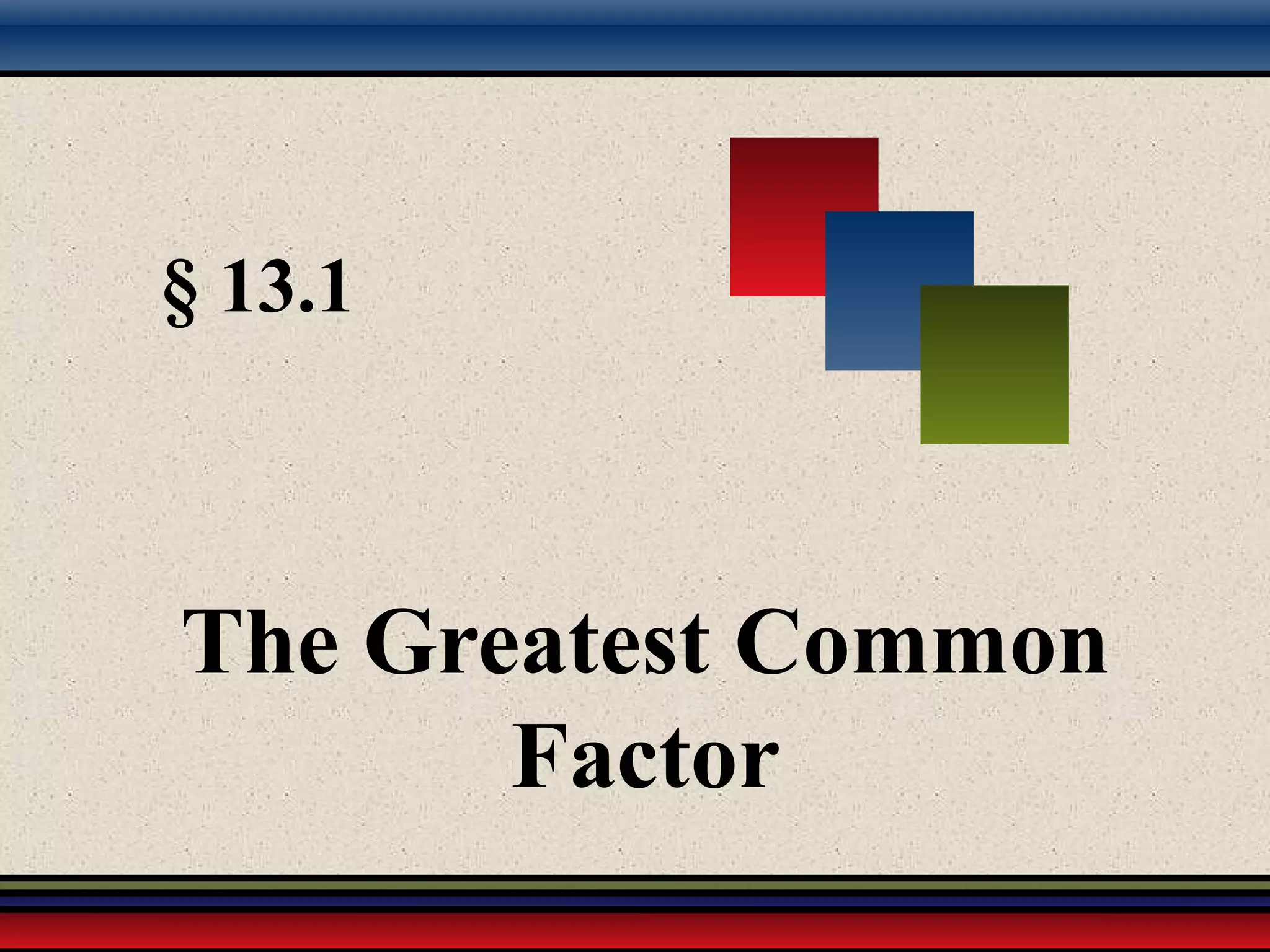 § 13.1
The Greatest Common
Factor
 
