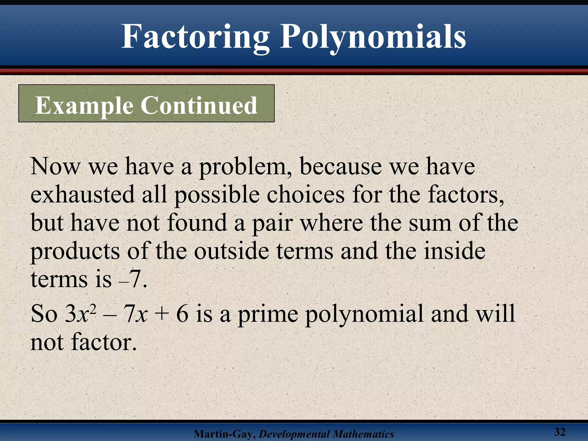 Martin-Gay, Developmental Mathematics 32
Now we have a problem, because we have
exhausted all possible choices for the factors,
but have not found a pair where the sum of the
products of the outside terms and the inside
terms is –7.
So 3x2
– 7x + 6 is a prime polynomial and will
not factor.
Factoring Polynomials
Example Continued
 