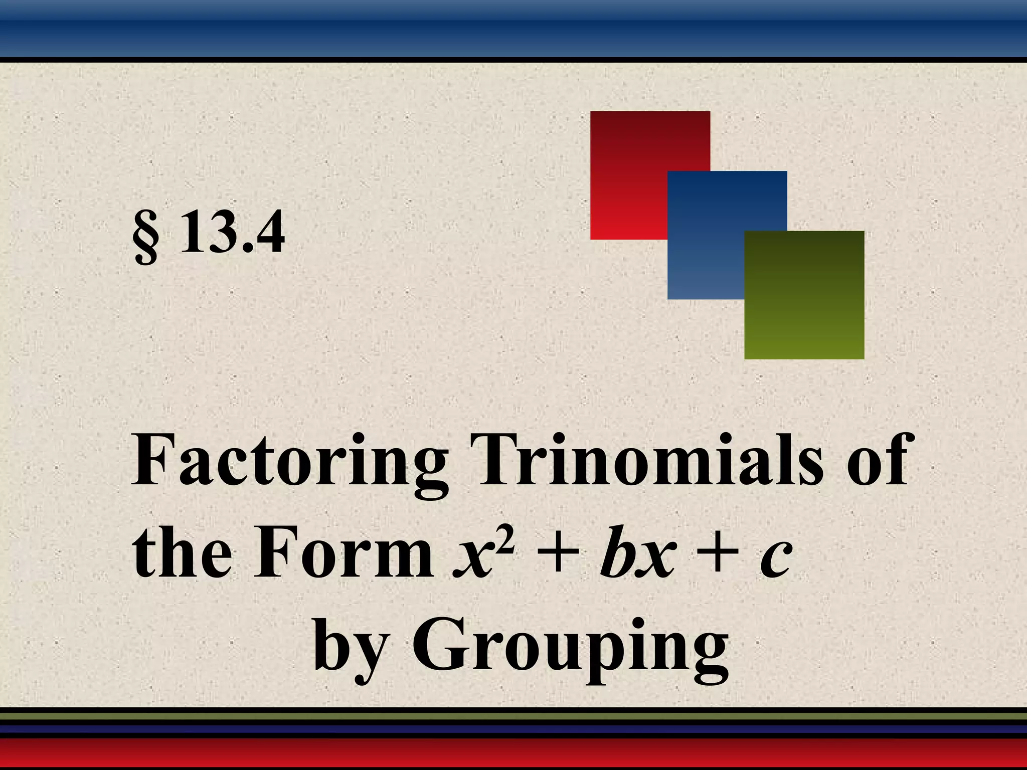 § 13.4
Factoring Trinomials of
the Form x2
+ bx + c
by Grouping
 