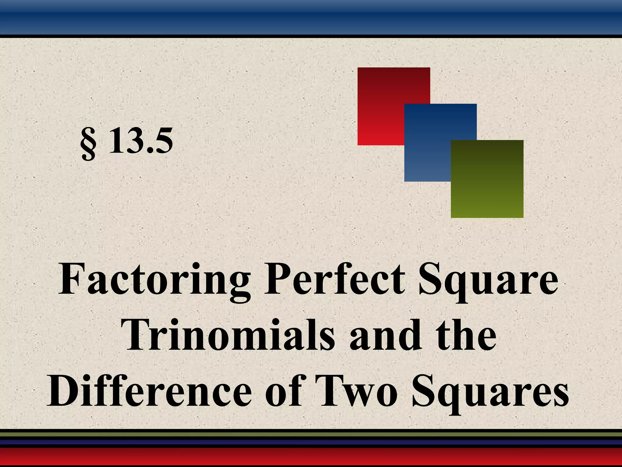 § 13.5
Factoring Perfect Square
Trinomials and the
Difference of Two Squares
 