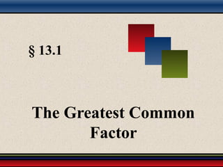 § 13.1
The Greatest Common
Factor
 