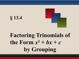§ 13.4
Factoring Trinomials of
the Form x2
+ bx + c
by Grouping
 