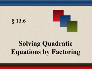 § 13.6
Solving Quadratic
Equations by Factoring
 