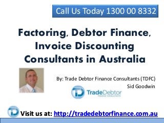 Call Us Today 1300 00 8332
Visit us at: http://tradedebtorfinance.com.au
By: Trade Debtor Finance Consultants (TDFC)
Sid Goodwin
Factoring, Debtor Finance,
Invoice Discounting
Consultants in Australia
Visit us at: http://tradedebtorfinance.com.au
 