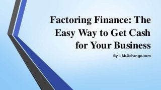 Factoring Finance: The
Easy Way to Get Cash
for Your Business
By – M1Xchange.com
 