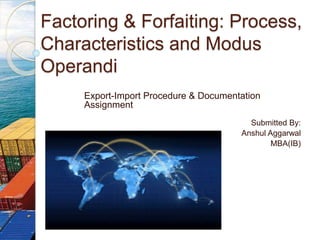 Factoring & Forfaiting: Process,
Characteristics and Modus
Operandi
Export-Import Procedure & Documentation
Assignment
Submitted By:
Anshul Aggarwal
MBA(IB)
 
