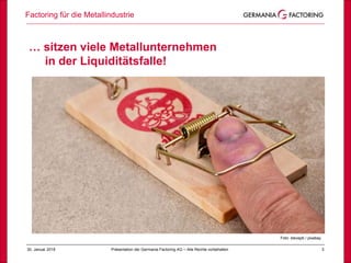 Factoring für die Metallindustrie
330. Januar 2018 Präsentation der Germania Factoring AG – Alle Rechte vorbehalten
… sitzen viele Metallunternehmen
in der Liquiditätsfalle!
Foto: stevepb / pixabay
 