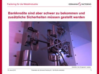 Factoring für die Metallindustrie
530. Januar 2018 Präsentation der Germania Factoring AG – Alle Rechte vorbehalten
Illustration: Das Wortgewand / pixabay
Bankkredite sind aber schwer zu bekommen und
zusätzliche Sicherheiten müssen gestellt werden
 