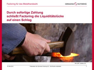 Factoring für das Metallhandwerk
729. Mai 2019 Präsentation der Germania Factoring AG – Alle Rechte vorbehalten
Durch sofortige Zahlung
schließt Factoring die Liquiditätslücke
auf einen Schlag Erfolg
Bild: ptdh / pixabay.com
 