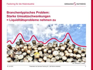 Factoring für die Holzindustrie
330. Juli 2018 Präsentation der Germania Factoring AG – Alle Rechte vorbehalten
Foto: Skitterphoto / Pixabay
Branchentypisches Problem:
Starke Umsatzschwankungen
= Liquiditätsprobleme nehmen zu
 