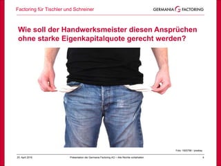 Factoring für Tischler und Schreiner
425. April 2018 Präsentation der Germania Factoring AG – Alle Rechte vorbehalten
Foto: 1820796 / pixabay
Wie soll der Handwerksmeister diesen Ansprüchen
ohne starke Eigenkapitalquote gerecht werden?
 